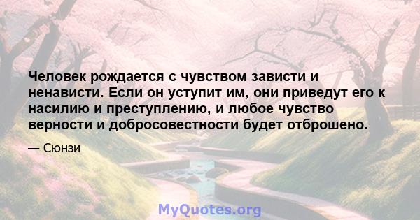 Человек рождается с чувством зависти и ненависти. Если он уступит им, они приведут его к насилию и преступлению, и любое чувство верности и добросовестности будет отброшено.