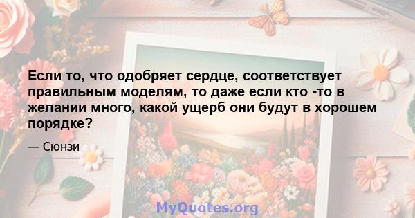 Если то, что одобряет сердце, соответствует правильным моделям, то даже если кто -то в желании много, какой ущерб они будут в хорошем порядке?