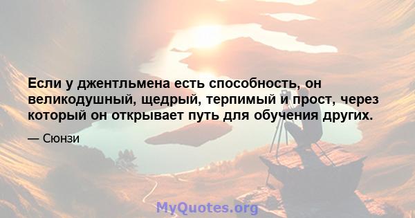 Если у джентльмена есть способность, он великодушный, щедрый, терпимый и прост, через который он открывает путь для обучения других.