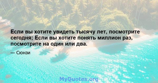 Если вы хотите увидеть тысячу лет, посмотрите сегодня; Если вы хотите понять миллион раз, посмотрите на один или два.