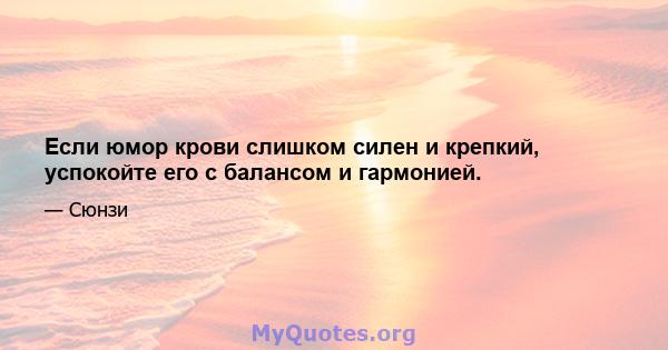 Если юмор крови слишком силен и крепкий, успокойте его с балансом и гармонией.