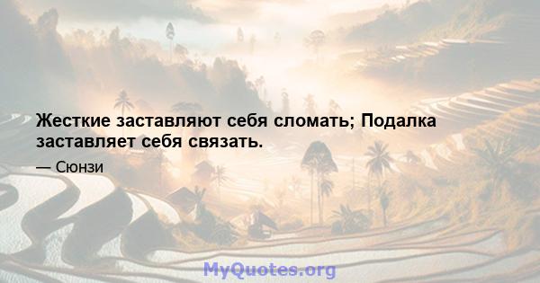 Жесткие заставляют себя сломать; Подалка заставляет себя связать.