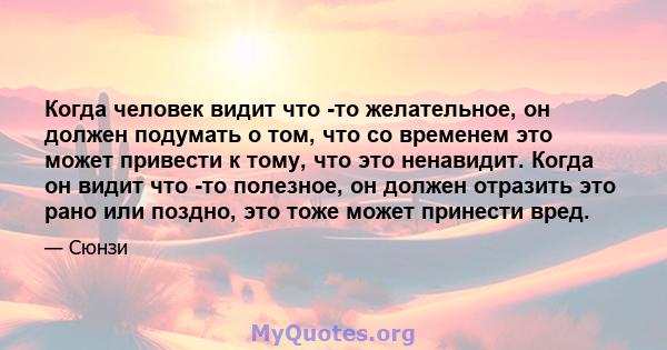 Когда человек видит что -то желательное, он должен подумать о том, что со временем это может привести к тому, что это ненавидит. Когда он видит что -то полезное, он должен отразить это рано или поздно, это тоже может