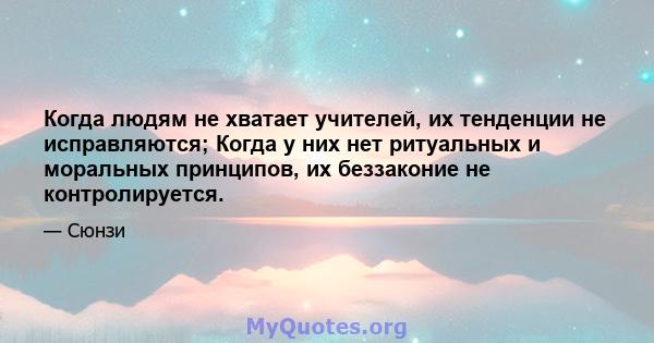 Когда людям не хватает учителей, их тенденции не исправляются; Когда у них нет ритуальных и моральных принципов, их беззаконие не контролируется.