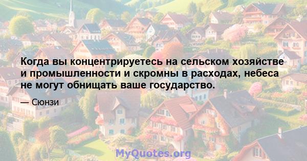 Когда вы концентрируетесь на сельском хозяйстве и промышленности и скромны в расходах, небеса не могут обнищать ваше государство.