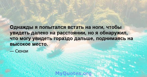 Однажды я попытался встать на ноги, чтобы увидеть далеко на расстоянии, но я обнаружил, что могу увидеть гораздо дальше, поднимаясь на высокое место.