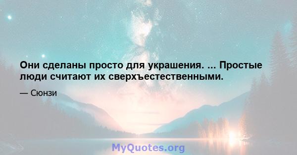 Они сделаны просто для украшения. ... Простые люди считают их сверхъестественными.