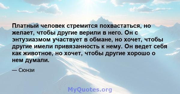 Платный человек стремится похвастаться, но желает, чтобы другие верили в него. Он с энтузиазмом участвует в обмане, но хочет, чтобы другие имели привязанность к нему. Он ведет себя как животное, но хочет, чтобы другие