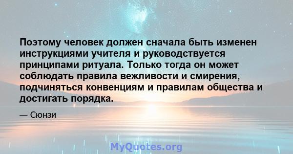 Поэтому человек должен сначала быть изменен инструкциями учителя и руководствуется принципами ритуала. Только тогда он может соблюдать правила вежливости и смирения, подчиняться конвенциям и правилам общества и