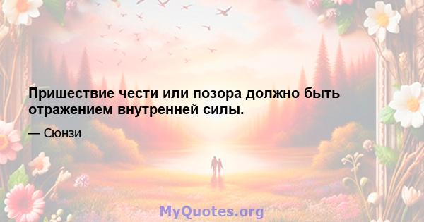 Пришествие чести или позора должно быть отражением внутренней силы.