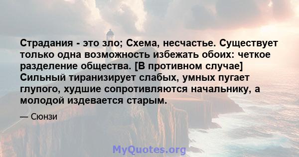 Страдания - это зло; Схема, несчастье. Существует только одна возможность избежать обоих: четкое разделение общества. [В противном случае] Сильный тиранизирует слабых, умных пугает глупого, худшие сопротивляются