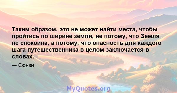 Таким образом, это не может найти места, чтобы пройтись по ширине земли, не потому, что Земля не спокойна, а потому, что опасность для каждого шага путешественника в целом заключается в словах.