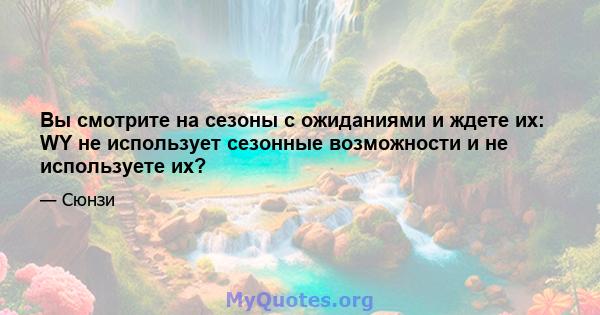 Вы смотрите на сезоны с ожиданиями и ждете их: WY не использует сезонные возможности и не используете их?