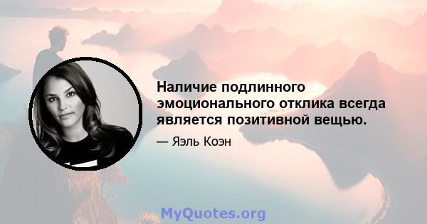 Наличие подлинного эмоционального отклика всегда является позитивной вещью.