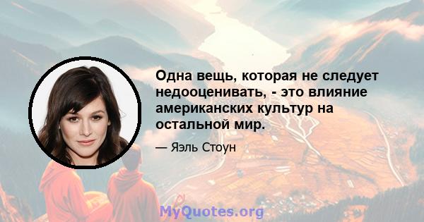 Одна вещь, которая не следует недооценивать, - это влияние американских культур на остальной мир.