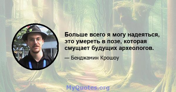 Больше всего я могу надеяться, это умереть в позе, которая смущает будущих археологов.