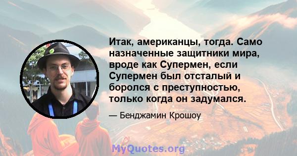 Итак, американцы, тогда. Само назначенные защитники мира, вроде как Супермен, если Супермен был отсталый и боролся с преступностью, только когда он задумался.