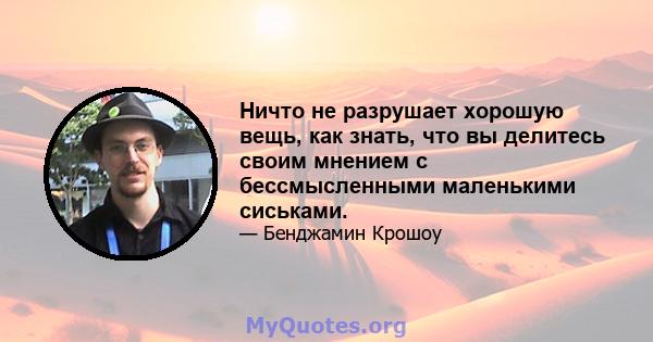 Ничто не разрушает хорошую вещь, как знать, что вы делитесь своим мнением с бессмысленными маленькими сиськами.