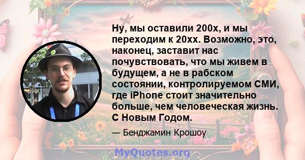 Ну, мы оставили 200x, и мы переходим к 20xx. Возможно, это, наконец, заставит нас почувствовать, что мы живем в будущем, а не в рабском состоянии, контролируемом СМИ, где iPhone стоит значительно больше, чем