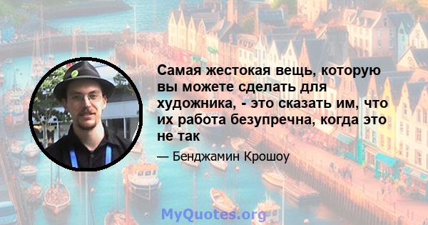 Самая жестокая вещь, которую вы можете сделать для художника, - это сказать им, что их работа безупречна, когда это не так