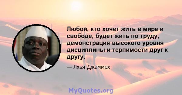 Любой, кто хочет жить в мире и свободе, будет жить по труду, демонстрация высокого уровня дисциплины и терпимости друг к другу.