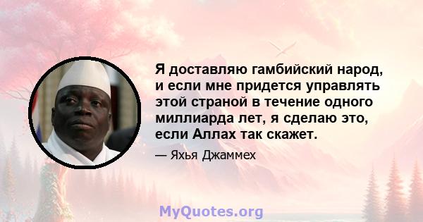 Я доставляю гамбийский народ, и если мне придется управлять этой страной в течение одного миллиарда лет, я сделаю это, если Аллах так скажет.