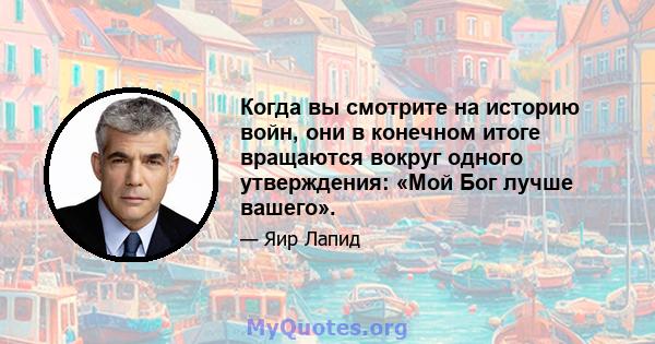 Когда вы смотрите на историю войн, они в конечном итоге вращаются вокруг одного утверждения: «Мой Бог лучше вашего».