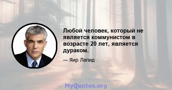 Любой человек, который не является коммунистом в возрасте 20 лет, является дураком.