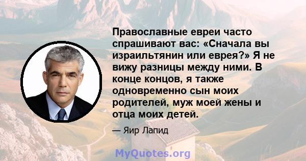 Православные евреи часто спрашивают вас: «Сначала вы израильтянин или еврея?» Я не вижу разницы между ними. В конце концов, я также одновременно сын моих родителей, муж моей жены и отца моих детей.