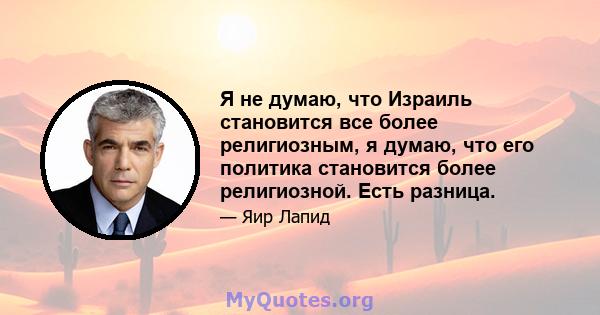 Я не думаю, что Израиль становится все более религиозным, я думаю, что его политика становится более религиозной. Есть разница.