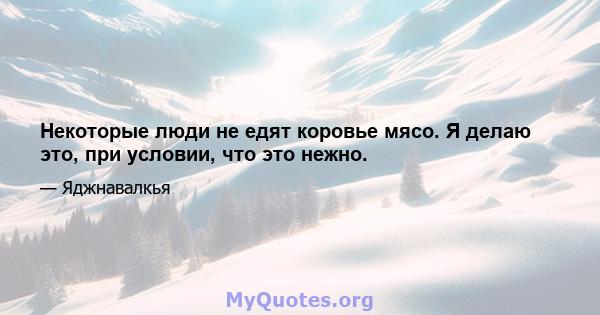 Некоторые люди не едят коровье мясо. Я делаю это, при условии, что это нежно.