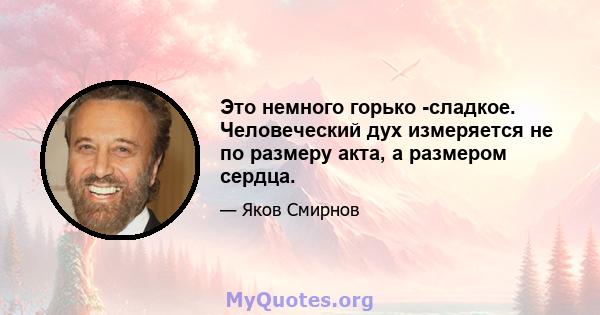 Это немного горько -сладкое. Человеческий дух измеряется не по размеру акта, а размером сердца.