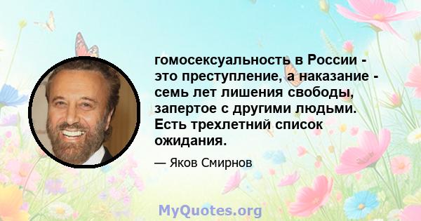 гомосексуальность в России - это преступление, а наказание - семь лет лишения свободы, запертое с другими людьми. Есть трехлетний список ожидания.