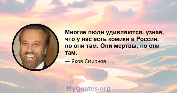 Многие люди удивляются, узнав, что у нас есть комики в России, но они там. Они мертвы, но они там.