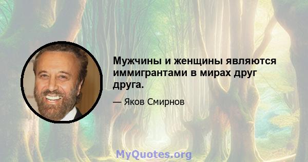 Мужчины и женщины являются иммигрантами в мирах друг друга.