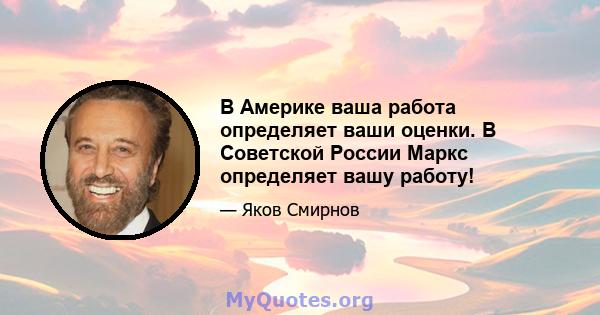 В Америке ваша работа определяет ваши оценки. В Советской России Маркс определяет вашу работу!