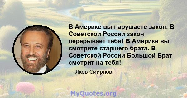 В Америке вы нарушаете закон. В Советской России закон перерывает тебя! В Америке вы смотрите старшего брата. В Советской России Большой Брат смотрит на тебя!