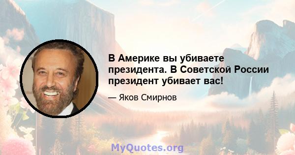 В Америке вы убиваете президента. В Советской России президент убивает вас!