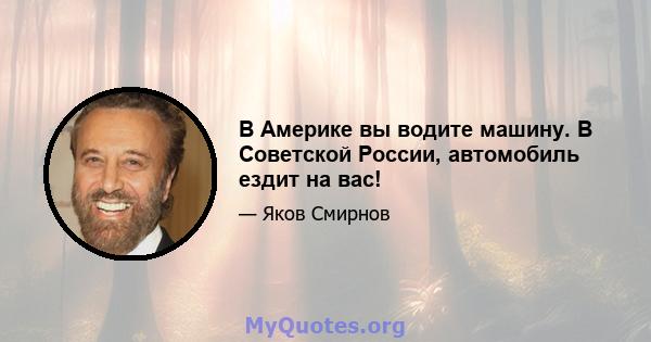 В Америке вы водите машину. В Советской России, автомобиль ездит на вас!