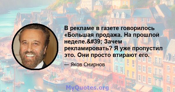 В рекламе в газете говорилось «Большая продажа. На прошлой неделе.' Зачем рекламировать? Я уже пропустил это. Они просто втирают его.