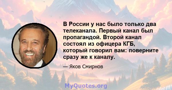 В России у нас было только два телеканала. Первый канал был пропагандой. Второй канал состоял из офицера КГБ, который говорил вам: поверните сразу же к каналу.