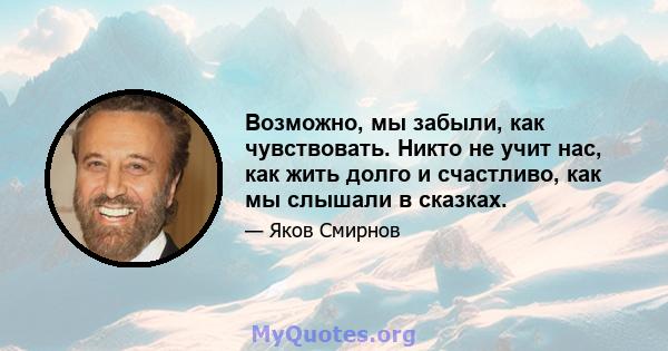 Возможно, мы забыли, как чувствовать. Никто не учит нас, как жить долго и счастливо, как мы слышали в сказках.