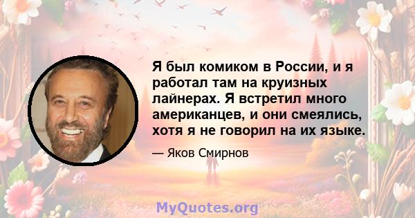 Я был комиком в России, и я работал там на круизных лайнерах. Я встретил много американцев, и они смеялись, хотя я не говорил на их языке.