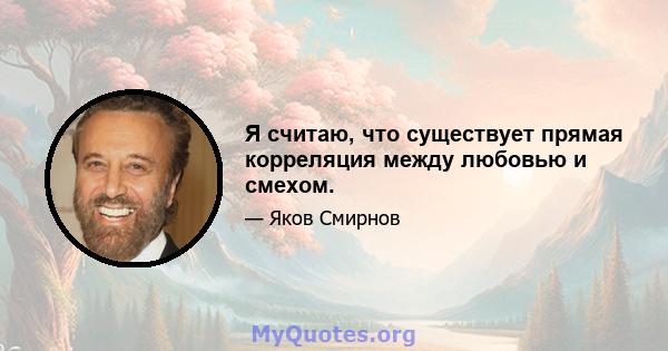 Я считаю, что существует прямая корреляция между любовью и смехом.