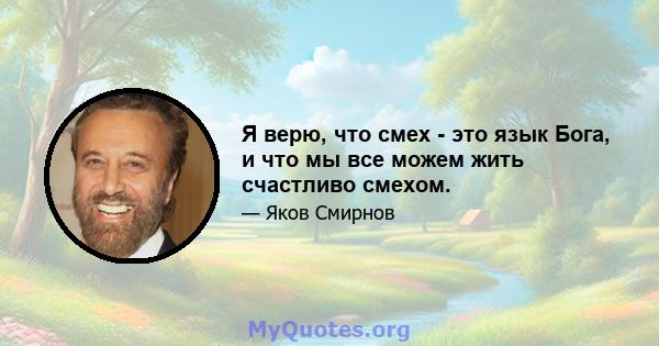 Я верю, что смех - это язык Бога, и что мы все можем жить счастливо смехом.