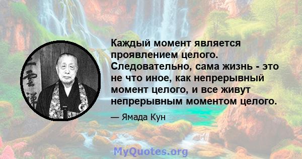 Каждый момент является проявлением целого. Следовательно, сама жизнь - это не что иное, как непрерывный момент целого, и все живут непрерывным моментом целого.