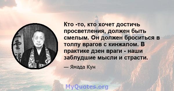 Кто -то, кто хочет достичь просветления, должен быть смелым. Он должен броситься в толпу врагов с кинжалом. В практике дзен враги - наши заблудшие мысли и страсти.