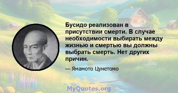 Бусидо реализован в присутствии смерти. В случае необходимости выбирать между жизнью и смертью вы должны выбрать смерть. Нет других причин.