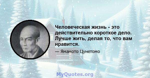 Человеческая жизнь - это действительно короткое дело. Лучше жить, делая то, что вам нравится.