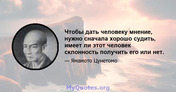 Чтобы дать человеку мнение, нужно сначала хорошо судить, имеет ли этот человек склонность получить его или нет.